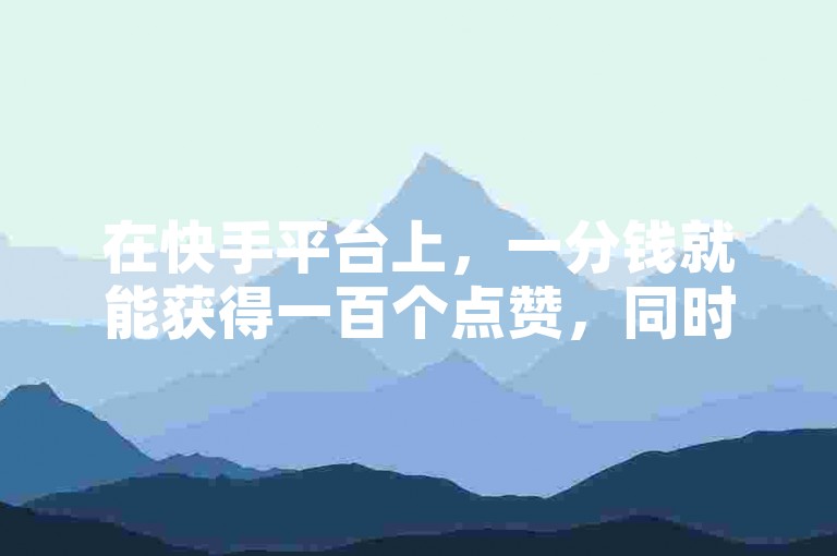 在快手平台上，一分钱就能获得一百个点赞，同时还有免费赠送30个赞的优惠活动。