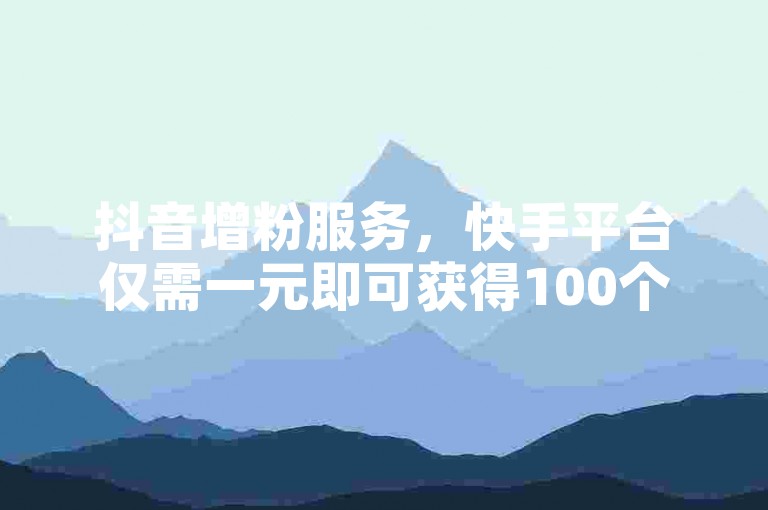 抖音增粉服务，快手平台仅需一元即可获得100个赞。