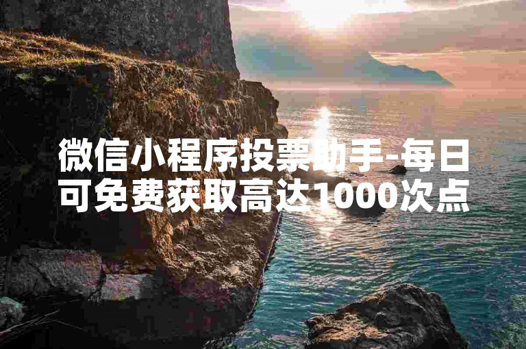 微信小程序投票助手-每日可免费获取高达1000次点赞支持。