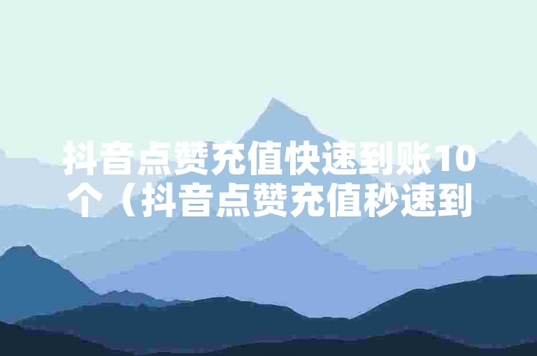 抖音点赞充值快速到账10个（抖音点赞充值秒速到账，畅享互动乐趣）