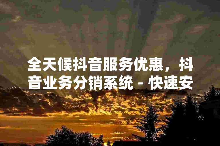 全天候抖音服务优惠，抖音业务分销系统 - 快速安全自助购买 - dy点赞秒下单平台退款保障。