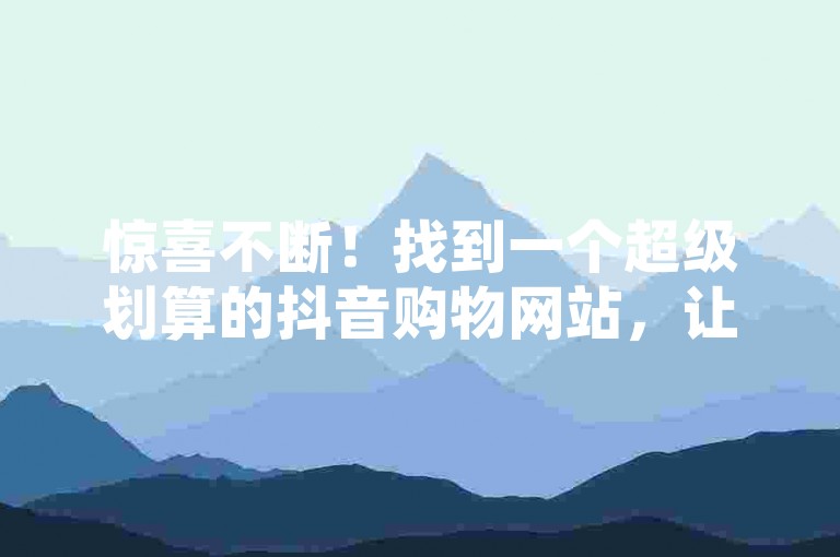 惊喜不断！找到一个超级划算的抖音购物网站，让你从此告别高价困扰，尽享购物乐趣！
