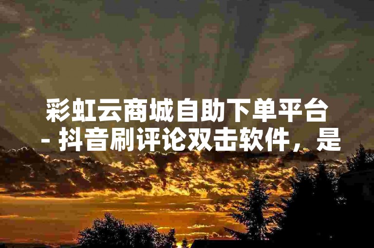 彩虹云商城自助下单平台 - 抖音刷评论双击软件，是一款专为抖音用户设计的自动化工具。