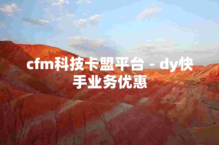cfm科技卡盟平台 - dy快手业务优惠