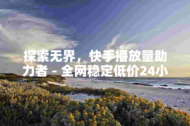 探索无界，快手播放量助力者 - 全网稳定低价24小时自助下单平台 - 抖音业务网站平台自定义评论专家。
