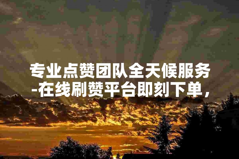 专业点赞团队全天候服务-在线刷赞平台即刻下单，享受超值ks点赞服务。