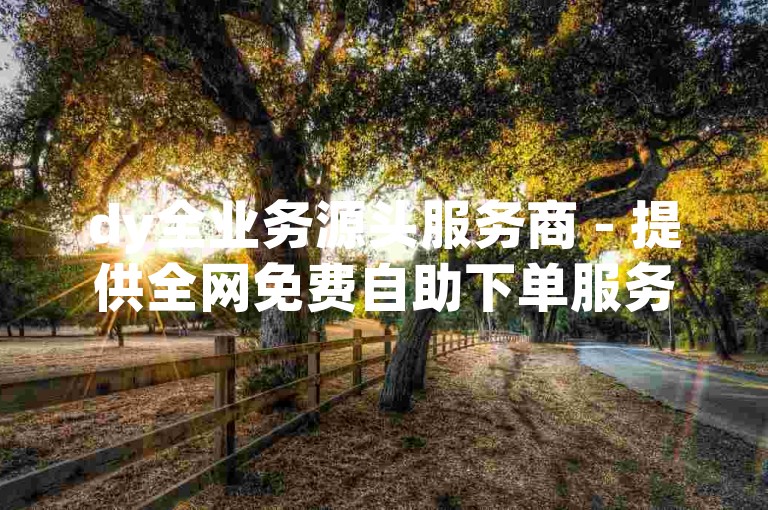 dy全业务源头服务商 - 提供全网免费自助下单服务。