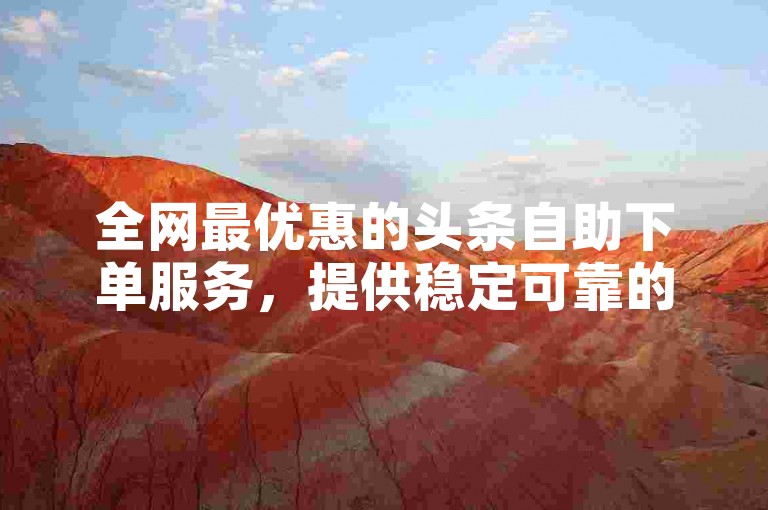 全网最优惠的头条自助下单服务，提供稳定可靠的会员卡盟。
