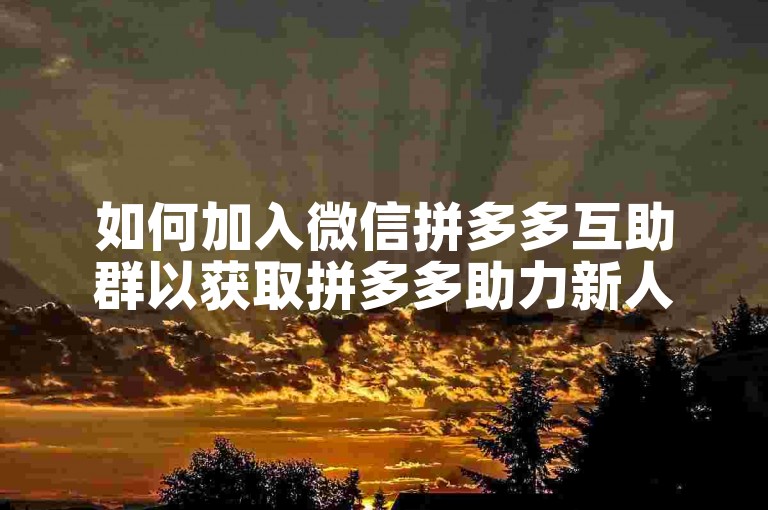 如何加入微信拼多多互助群以获取拼多多助力新人号？