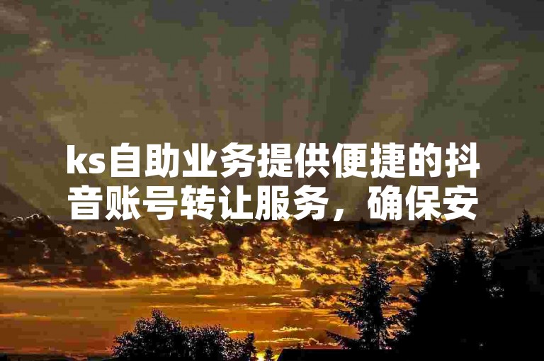 ks自助业务提供便捷的抖音账号转让服务，确保安全高效的交易平台。
