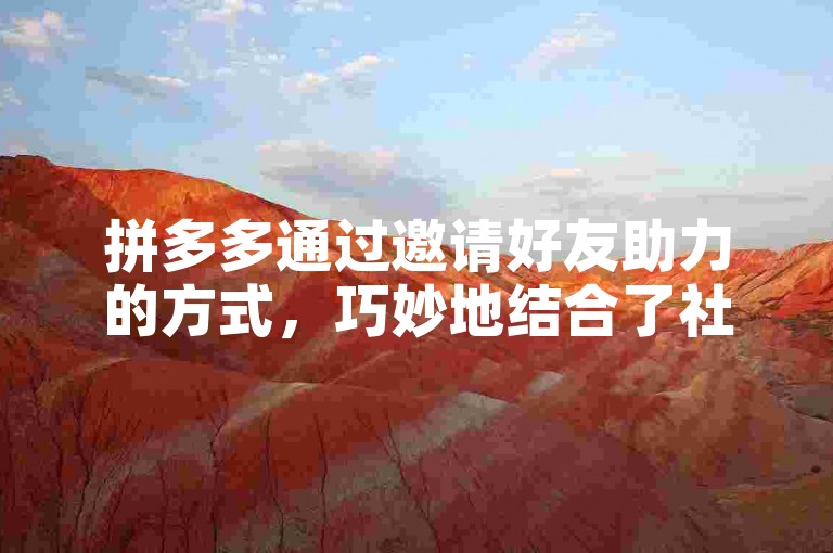 拼多多通过邀请好友助力的方式，巧妙地结合了社交元素与营销策略，有效提升了用户参与度和平台活跃度。