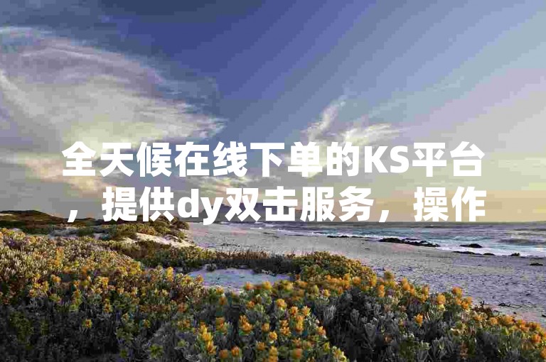 全天候在线下单的KS平台，提供dy双击服务，操作简便，支持微信支付。