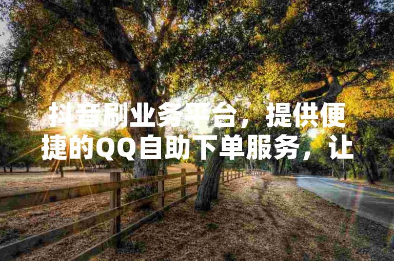 抖音刷业务平台，提供便捷的QQ自助下单服务，让dy赞的获取变得简单快速。