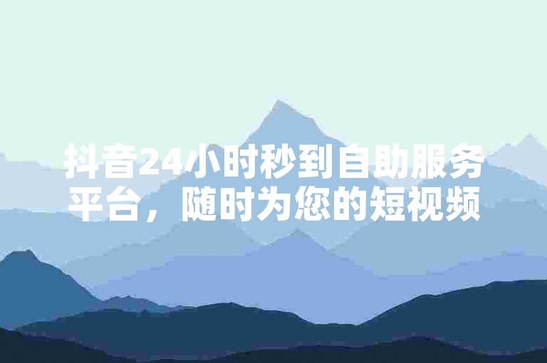抖音24小时秒到自助服务平台，随时为您的短视频点赞、评论和分享需求提供即时支持。