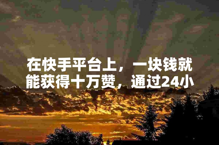 在快手平台上，一块钱就能获得十万赞，通过24小时自助免费下单软件轻松实现。