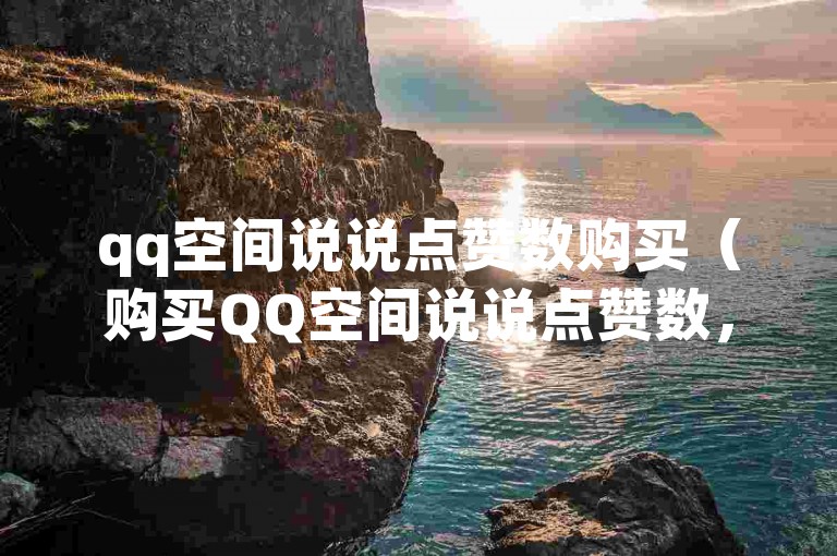 qq空间说说点赞数购买（购买QQ空间说说点赞数，增加关注度！）