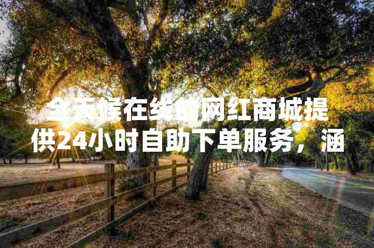 全天候在线的网红商城提供24小时自助下单服务，涵盖dy业务低价转发和快手点赞等社交媒体推广服务。