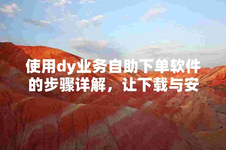 使用dy业务自助下单软件的步骤详解，让下载与安装变得轻松简单。