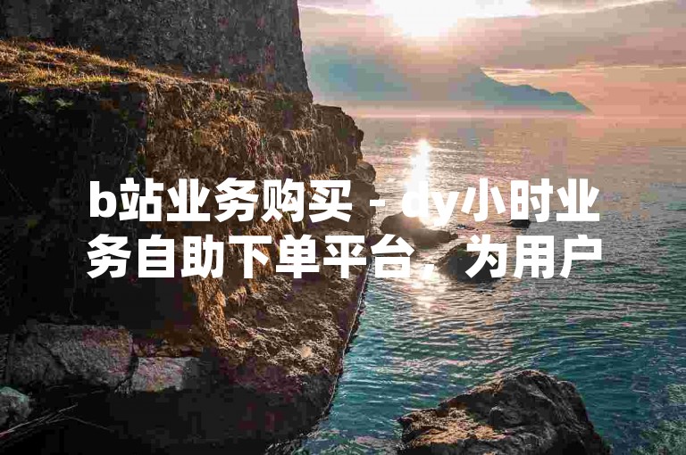 b站业务购买 - dy小时业务自助下单平台，为用户提供便捷的服务体验。