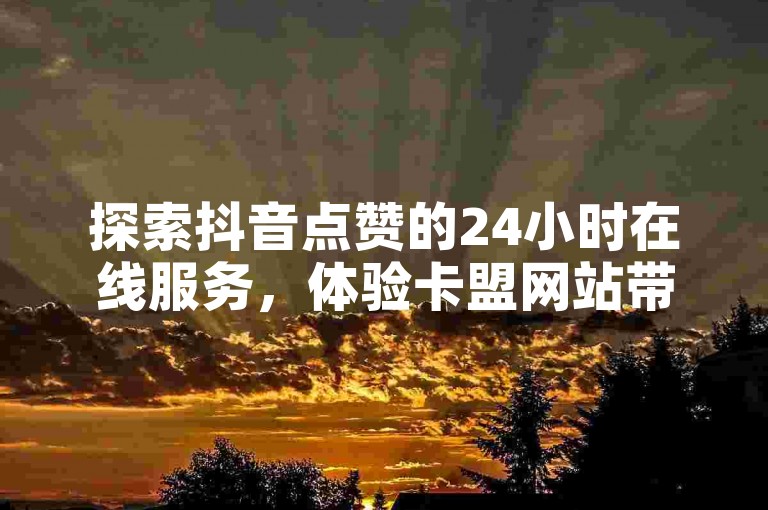 探索抖音点赞的24小时在线服务，体验卡盟网站带来的最低价优惠，让QQ动态自动秒赞成为你社交媒体影响力的独家秘籍。