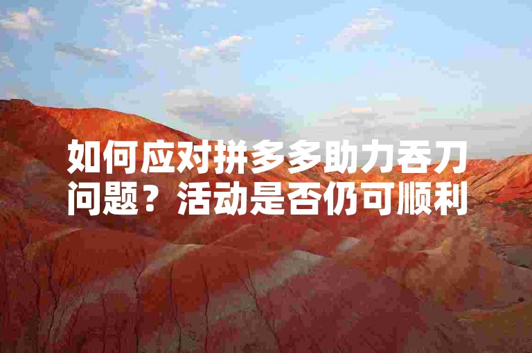 如何应对拼多多助力吞刀问题？活动是否仍可顺利进行？拼多多砍价网站