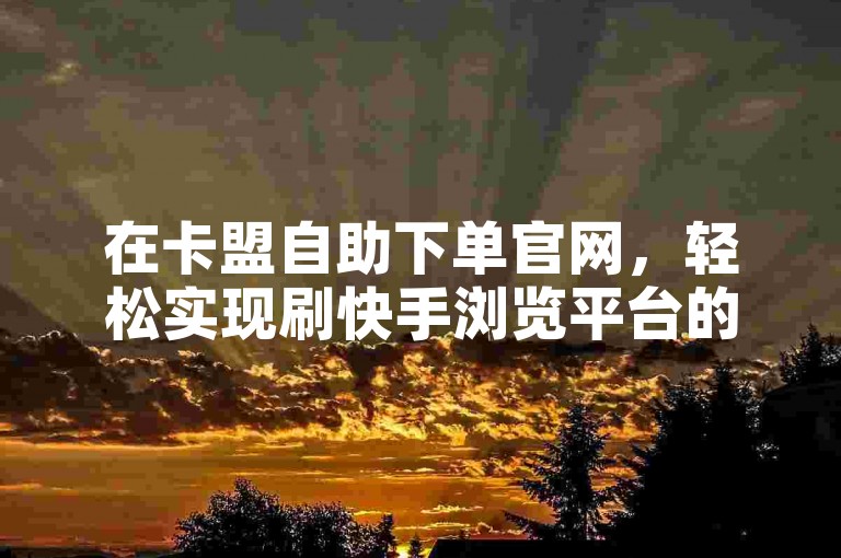 在卡盟自助下单官网，轻松实现刷快手浏览平台的便捷操作。
