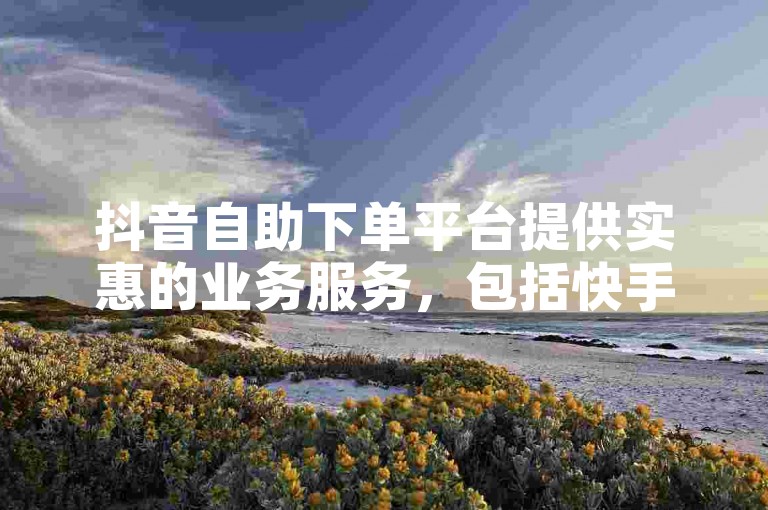 抖音自助下单平台提供实惠的业务服务，包括快手作品点赞。