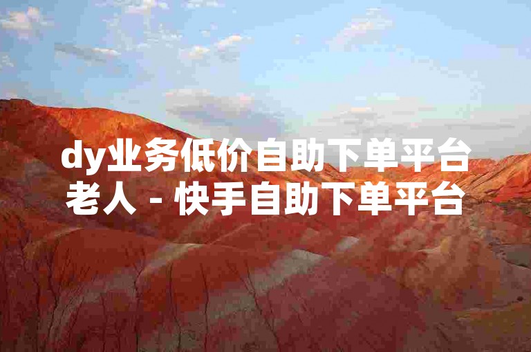 dy业务低价自助下单平台老人 - 快手自助下单平台网址