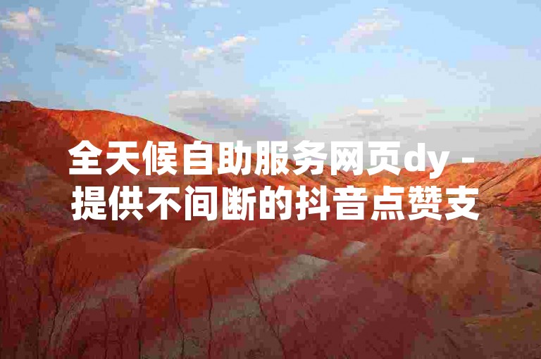 全天候自助服务网页dy - 提供不间断的抖音点赞支持