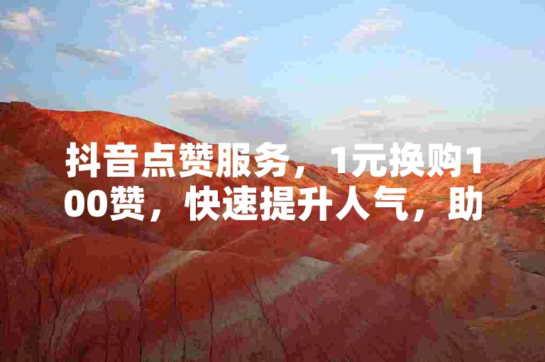 抖音点赞服务，1元换购100赞，快速提升人气，助力内容迅速走红网络。