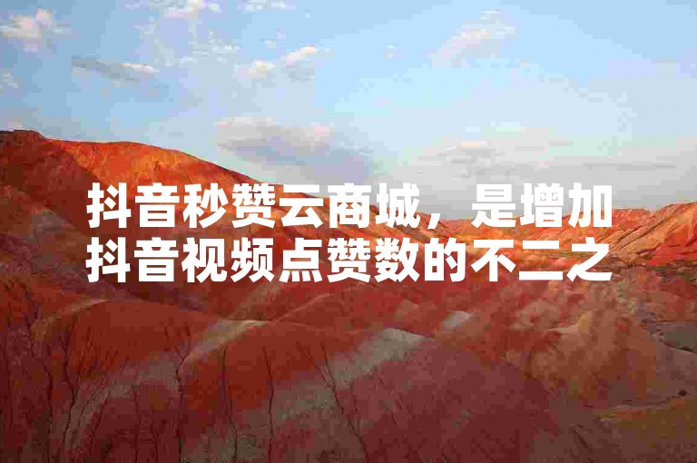 抖音秒赞云商城，是增加抖音视频点赞数的不二之选。