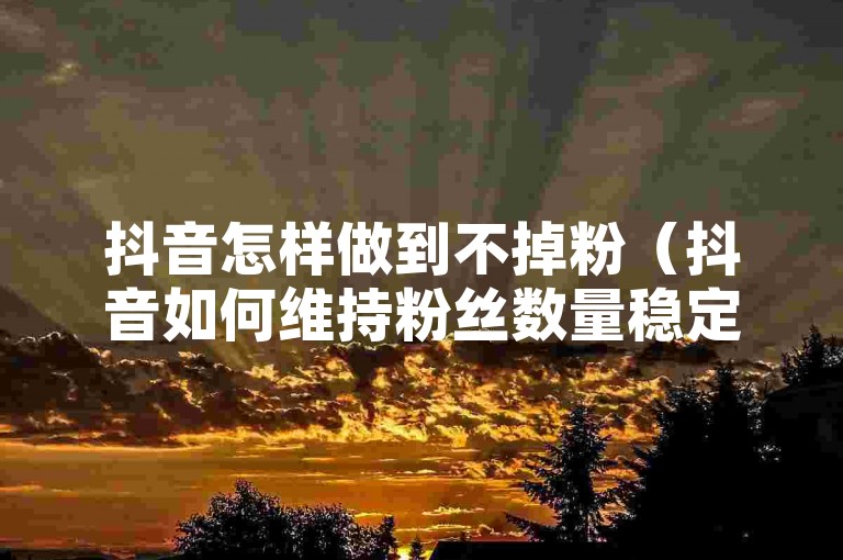 抖音怎样做到不掉粉（抖音如何维持粉丝数量稳定）