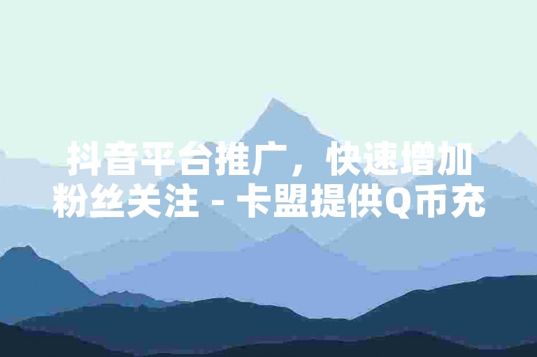抖音平台推广，快速增加粉丝关注 - 卡盟提供Q币充值服务，优惠不断。