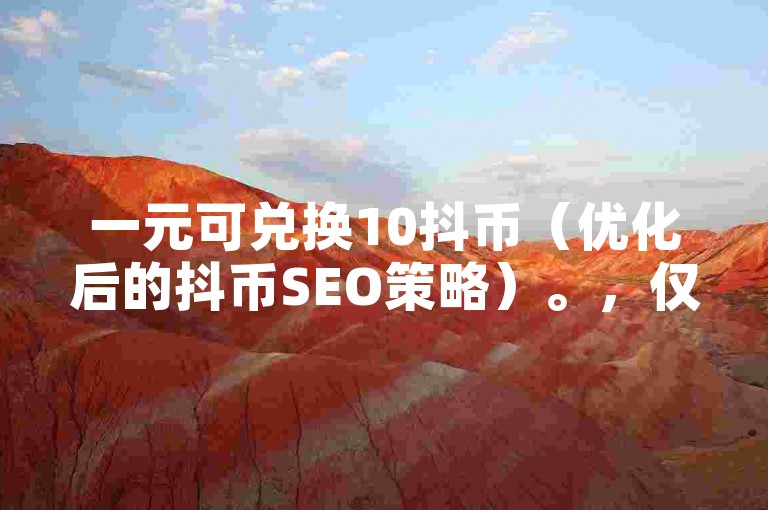 一元可兑换10抖币（优化后的抖币SEO策略）。，仅需一元，即可获得10抖币（实施了SEO优化的抖币兑换方案）。，用一元钱换取10抖币（经过SEO优化的抖币获取方式）。