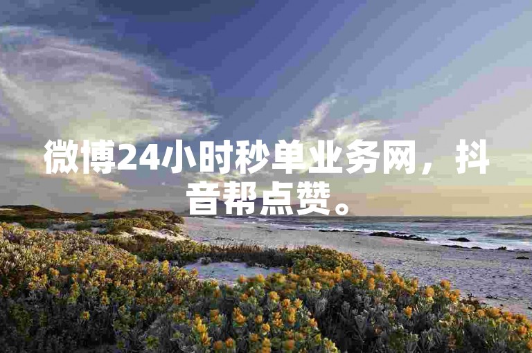 微博24小时秒单业务网，抖音帮点赞。