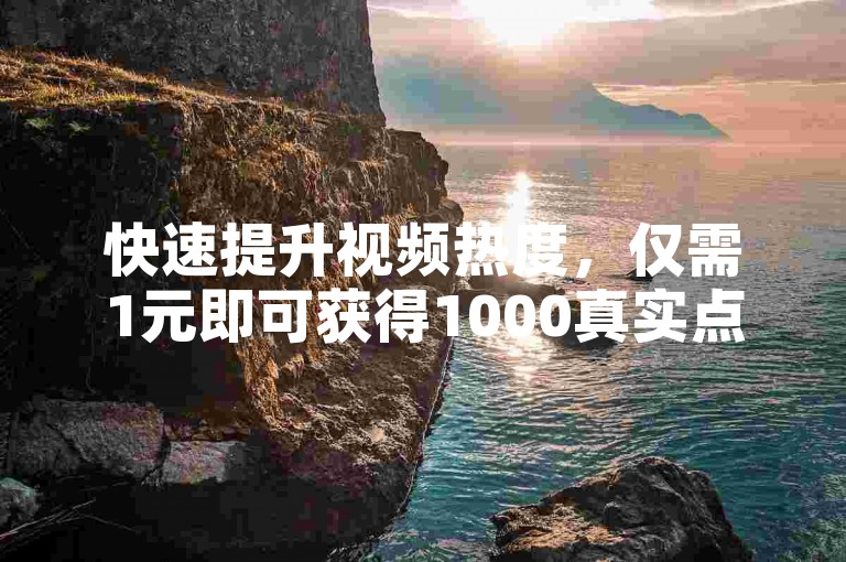 快速提升视频热度，仅需1元即可获得1000真实点赞。