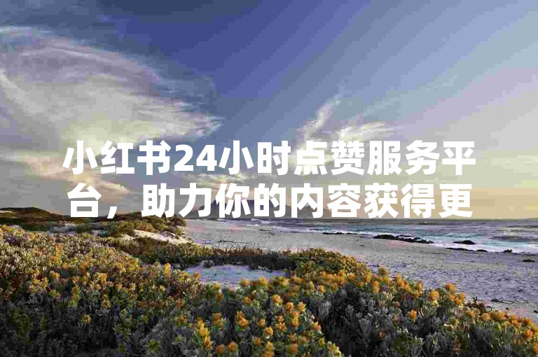 小红书24小时点赞服务平台，助力你的内容获得更多关注。