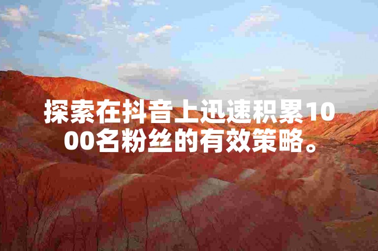 探索在抖音上迅速积累1000名粉丝的有效策略。