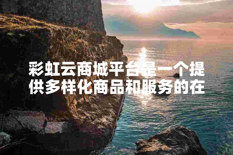 彩虹云商城平台是一个提供多样化商品和服务的在线购物网站。