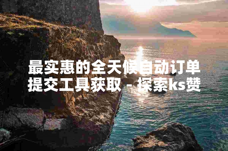 最实惠的全天候自动订单提交工具获取 - 探索ks赞自助服务平台的用户反馈。