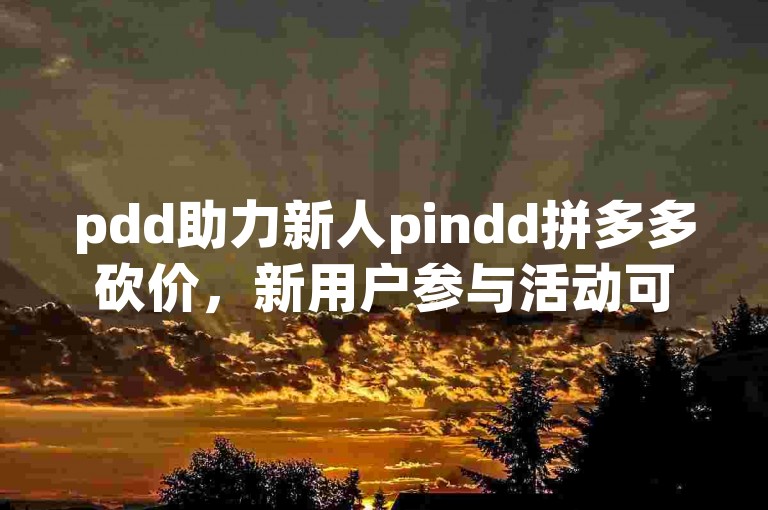 pdd助力新人pindd拼多多砍价，新用户参与活动可享受超值优惠。