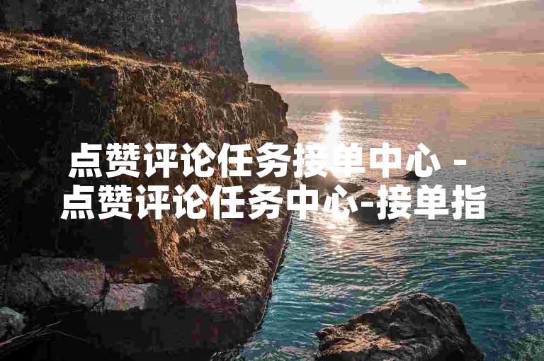 点赞评论任务接单中心 - 点赞评论任务中心-接单指令！