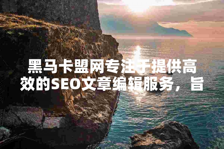 黑马卡盟网专注于提供高效的SEO文章编辑服务，旨在帮助网站提升搜索引擎排名。