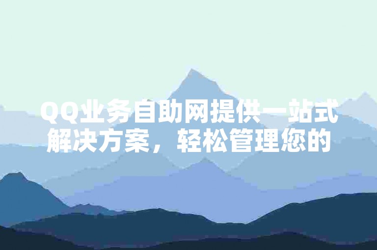 QQ业务自助网提供一站式解决方案，轻松管理您的QQ服务，2025年必备技能！