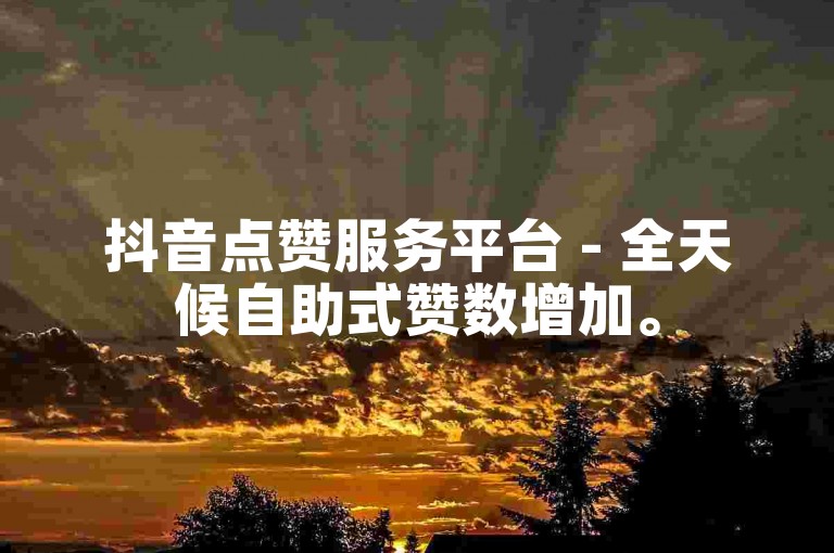 抖音点赞服务平台 - 全天候自助式赞数增加。