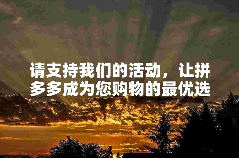 请支持我们的活动，让拼多多成为您购物的最优选择。