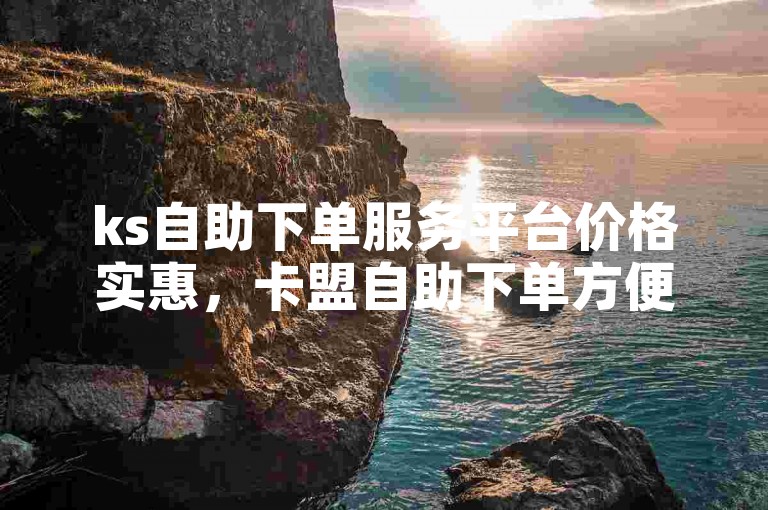 ks自助下单服务平台价格实惠，卡盟自助下单方便快捷。