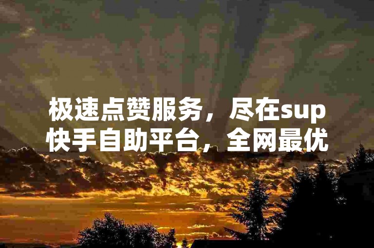 极速点赞服务，尽在sup快手自助平台，全网最优惠。