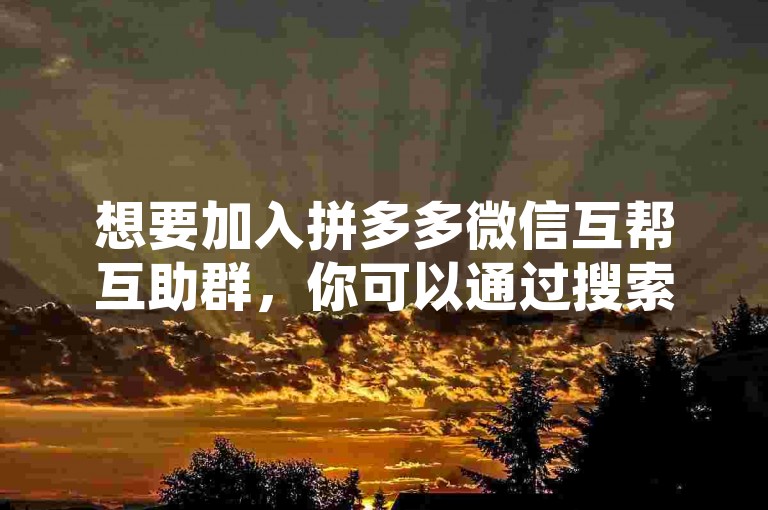 想要加入拼多多微信互帮互助群，你可以通过搜索相关的拼多多砍价群聊二维码或者向已经加入的朋友索取邀请链接来进入。