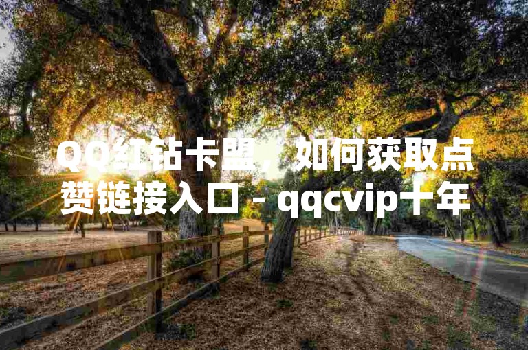 QQ红钻卡盟，如何获取点赞链接入口 - qqcvip十年沉淀官网最新版 - 头条业务自助下单